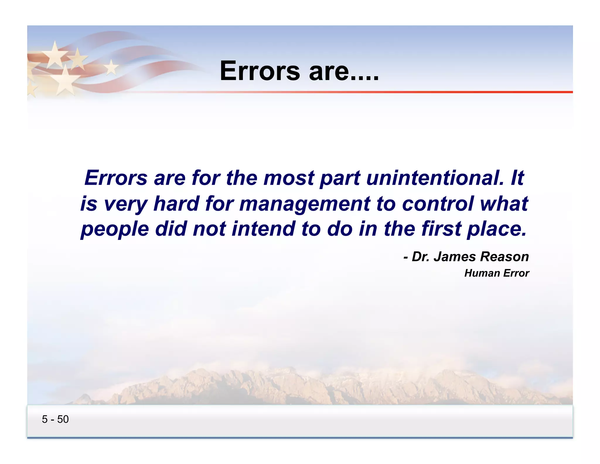 Errors are....


          Errors are for the most part unintentional. It
         is very hard for management to control what
         people did not intend to do in the first place.
                                          - Dr. James Reason
                                                  Human Error




5 - 50
 
