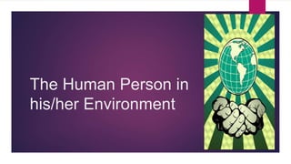 The Human Person in
his/her Environment
 