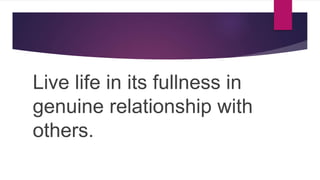 Live life in its fullness in
genuine relationship with
others.
 