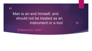 “
”
Man is an end himself, and
should not be treated as an
instrument or a tool
- EMMANUEL KANT
 