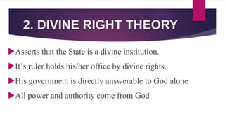 2. DIVINE RIGHT THEORY
Asserts that the State is a divine institution.
It’s ruler holds his/her office by divine rights.
His government is directly answerable to God alone
All power and authority come from God
 