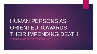 HUMAN PERSONS AS
ORIENTED TOWARDS
THEIR IMPENDING DEATH
DEATH IS A PART OF THE CYCLE OF LIFE.
 