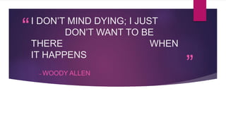 “
”
I DON’T MIND DYING; I JUST
DON’T WANT TO BE
THERE WHEN
IT HAPPENS
– WOODY ALLEN
 