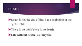 DEATH
Death is not the end of life; but a beginning of the
cycle of life
There is no life if there is no death.
Life without death is a fairytale.
 