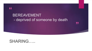 “
”
BEREAVEMENT
- deprived of someone by death
SHARING…..
 