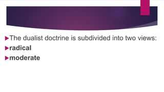 The dualist doctrine is subdivided into two views:
radical
moderate
 
