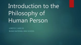 Introduction to the
Philosophy of
Human Person
LORETO C. JUGO JR.
BUSAO NATIONAL HIGH SCHOOL
 