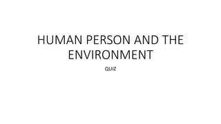 HUMAN PERSON AND THE
ENVIRONMENT
QUIZ
 