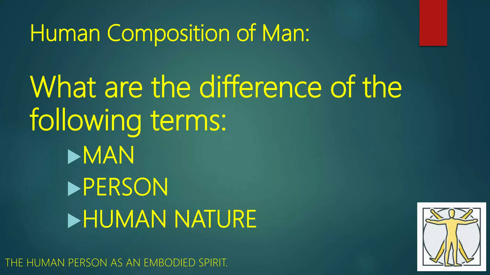 Human Composition of Man:
What are the difference of the
following terms:
MAN
PERSON
HUMAN NATURE
THE HUMAN PERSON AS AN EMBODIED SPIRIT.
 