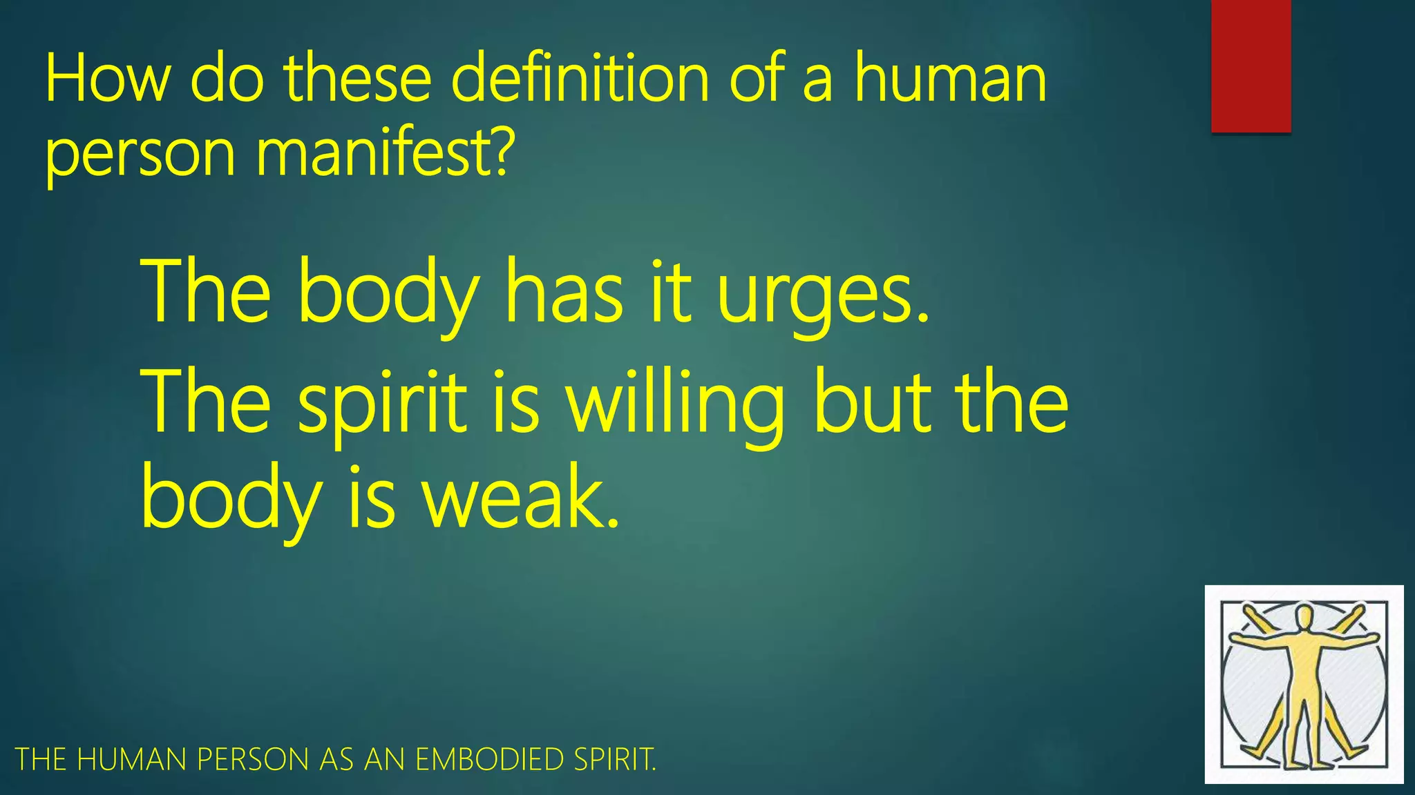 How do these definition of a human
person manifest?
The body has it urges.
The spirit is willing but the
body is weak.
THE HUMAN PERSON AS AN EMBODIED SPIRIT.
 