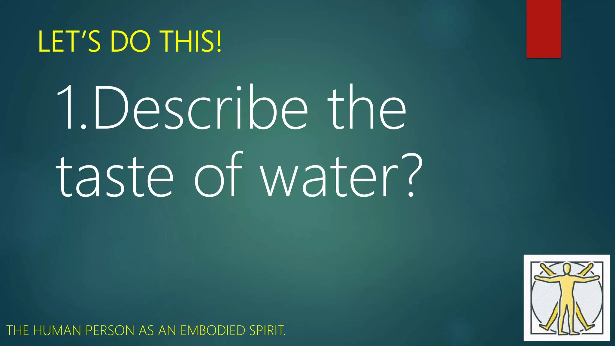 LET’S DO THIS!
1.Describe the
taste of water?
THE HUMAN PERSON AS AN EMBODIED SPIRIT.
 