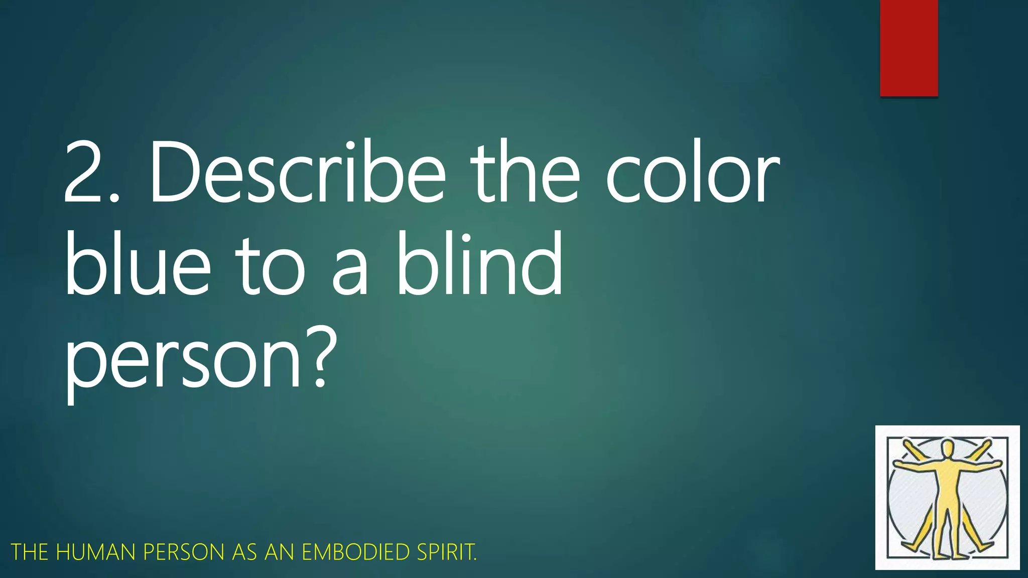 2. Describe the color
blue to a blind
person?
THE HUMAN PERSON AS AN EMBODIED SPIRIT.
 