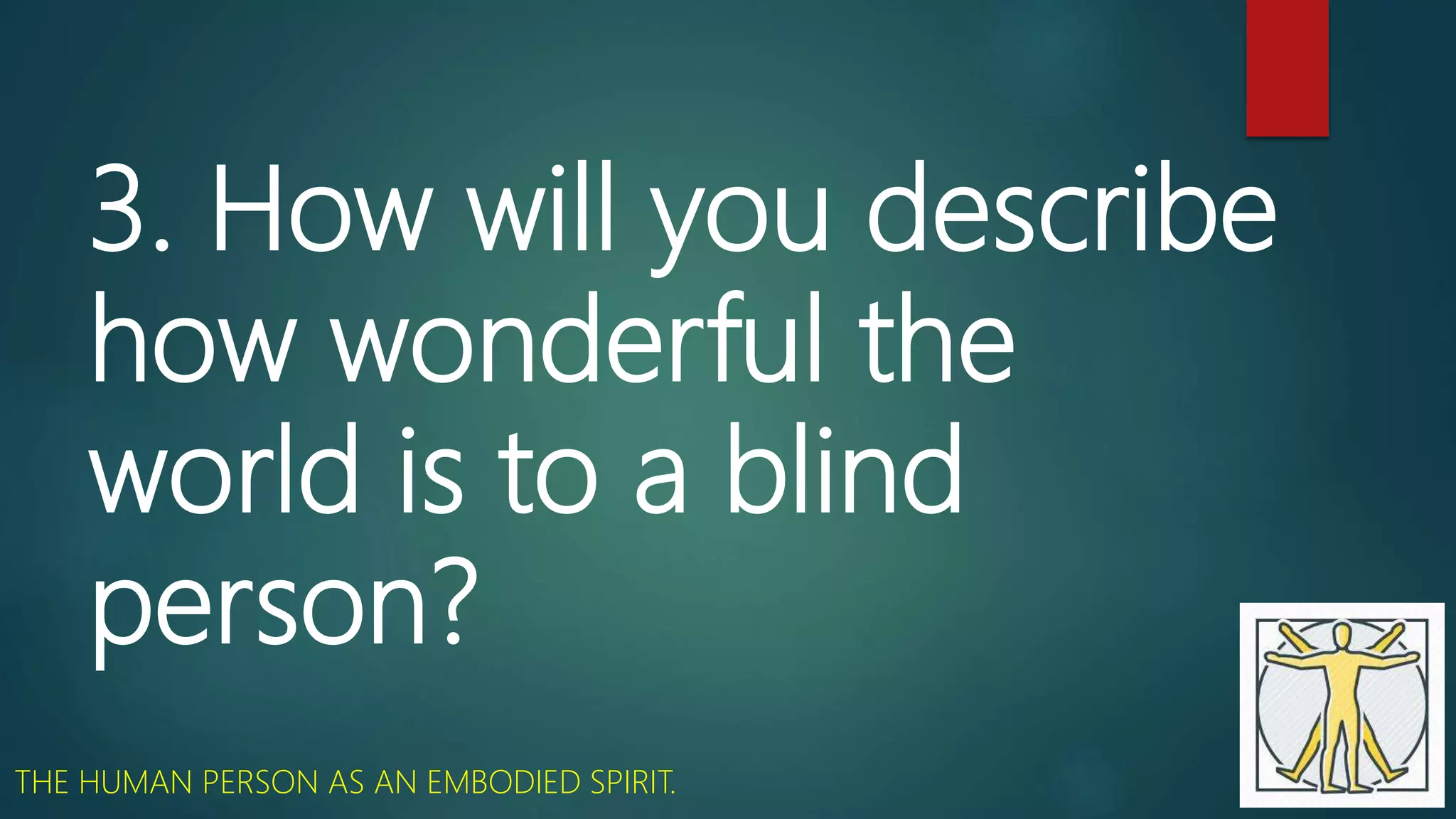 3. How will you describe
how wonderful the
world is to a blind
person?
THE HUMAN PERSON AS AN EMBODIED SPIRIT.
 