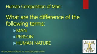 Human Composition of Man:
What are the difference of the
following terms:
MAN
PERSON
HUMAN NATURE
THE HUMAN PERSON AS AN EMBODIED SPIRIT.
 