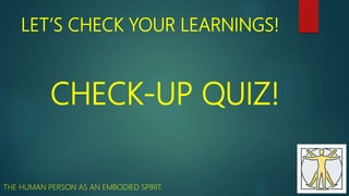 LET’S CHECK YOUR LEARNINGS!
CHECK-UP QUIZ!
THE HUMAN PERSON AS AN EMBODIED SPIRIT.
 