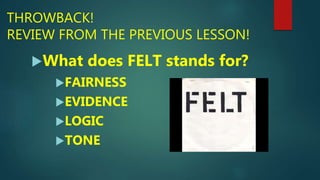 THROWBACK!
REVIEW FROM THE PREVIOUS LESSON!
What does FELT stands for?
FAIRNESS
EVIDENCE
LOGIC
TONE
 