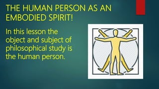 THE HUMAN PERSON AS AN
EMBODIED SPIRIT!
In this lesson the
object and subject of
philosophical study is
the human person.
 