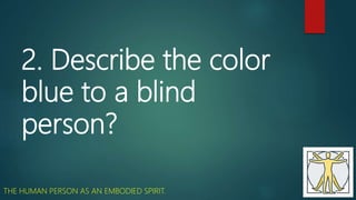 2. Describe the color
blue to a blind
person?
THE HUMAN PERSON AS AN EMBODIED SPIRIT.
 