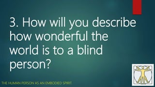 3. How will you describe
how wonderful the
world is to a blind
person?
THE HUMAN PERSON AS AN EMBODIED SPIRIT.
 