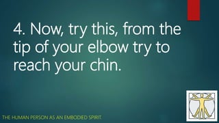 4. Now, try this, from the
tip of your elbow try to
reach your chin.
THE HUMAN PERSON AS AN EMBODIED SPIRIT.
 