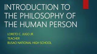INTRODUCTION TO
THE PHILOSOPHY OF
THE HUMAN PERSON
LORETO C. JUGO JR.
TEACHER
BUSAO NATIONAL HIGH SCHOOL
 