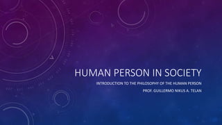 HUMAN PERSON IN SOCIETY
INTRODUCTION TO THE PHILOSOPHY OF THE HUMAN PERSON
PROF. GUILLERMO NIKUS A. TELAN
 
