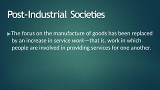 Post-Industrial Societies
▶The focus on the manufacture of goods has been replaced
by an increase in service work—that is, work in which
people are involved in providing services for one another.
 