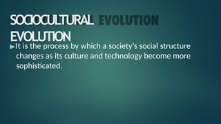▶It is the process by which a society’s social structure
changes as its culture and technology become more
sophisticated.
SOCIOCUL
TURAL
EVOLUTION
 