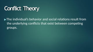 Conflict Theory
▶The individual’s behavior and social relations result from
the underlying conflicts that exist between competing
groups.
 