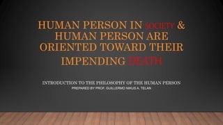 HUMAN PERSON IN SOCIETY &
HUMAN PERSON ARE
ORIENTED TOWARD THEIR
IMPENDING DEATH
INTRODUCTION TO THE PHILOSOPHY OF THE HUMAN PERSON
PREPARED BY PROF. GUILLERMO NIKUS A. TELAN
 