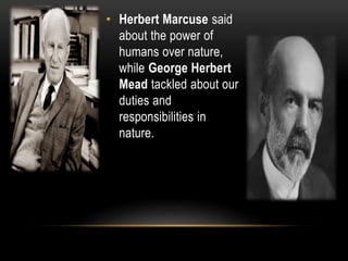 • Herbert Marcuse said
about the power of
humans over nature,
while George Herbert
Mead tackled about our
duties and
responsibilities in
nature.
 