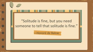 —Honoré de Balzac
“Solitude is fine, but you need
someone to tell that solitude is fine.”
 