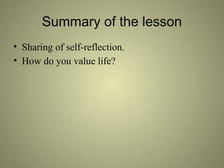 Summary of the lesson
• Sharing of self-reflection.
• How do you value life?
 