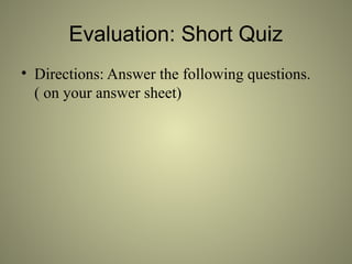Evaluation: Short Quiz
• Directions: Answer the following questions.
( on your answer sheet)
 