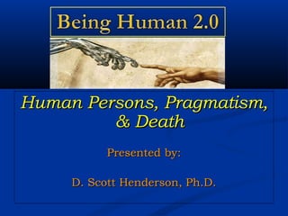Human Persons, Pragmatism,Human Persons, Pragmatism,
& Death& Death
Presented by:Presented by:
D. Scott Henderson, Ph.D.D. Scott Henderson, Ph.D.
 
