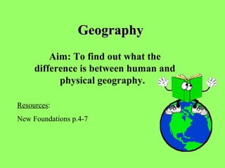 GeographyGeography
Aim: To find out what the
difference is between human and
physical geography.
Resources:
New Foundations p.4-7
 