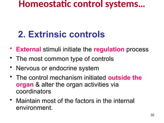 Homeostatic control systems…
2. Extrinsic controls
• External stimuli initiate the regulation process
• The most common type of controls
• Nervous or endocrine system
• The control mechanism initiated outside the
organ & alter the organ activities via
coordinators
• Maintain most of the factors in the internal
environment.
32
 