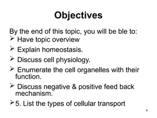 Objectives
By the end of this topic, you will be ble to:
 Have topic overview
 Explain homeostasis.
 Discuss cell physiology.
 Enumerate the cell organelles with their
function.
 Discuss negative & positive feed back
mechanism.
5. List the types of cellular transport
4
 