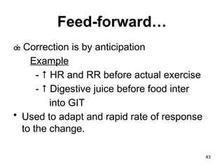 Feed-forward…
 Correction is by anticipation
Example
-  HR and RR before actual exercise
-  Digestive juice before food inter
into GIT
• Used to adapt and rapid rate of response
to the change.
43
 