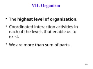 VII. Organism
• The highest level of organization.
• Coordinated interaction activities in
each of the levels that enable us to
exist.
• We are more than sum of parts.
89
 