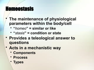 Homeostasis
• The maintenance of physiological
parameters within the body/cell
• “homeo” = similar or like
• “stasis” = condition or state
• Provides a teleological answer to
questions
• Acts in a mechanistic way
• Components
• Process
• Types
 
