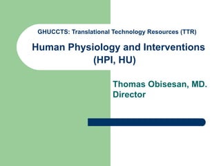 GHUCCTS: Translational Technology Resources (TTR)    Human Physiology and Interventions (HPI, HU)   Thomas Obisesan, MD. Director   