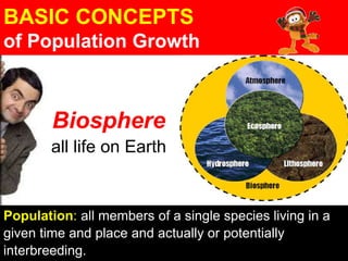 BASIC CONCEPTS
of Population Growth
Biosphere
all life on Earth
Population: all members of a single species living in a
given time and place and actually or potentially
interbreeding.
 