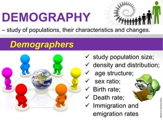 DEMOGRAPHY
– study of populations, their characteristics and changes.
 study population size;
 density and distribution;
 age structure;
 sex ratio;
 Birth rate;
 Death rate;
 Immigration and
emigration rates
Demographers
ReportofJamaicaOlazo
 