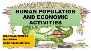 HUMAN POPULATION
AND ECONOMIC
ACTIVITIES
MR.YONAS GEMEDA
March2020
Addis Ababa,Ethiopia
 