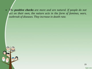 23
• The positive checks are more and are natural. If people do not
act on their own, the nature acts in the form of famines, wars,
outbreak of diseases. They increase in death rate.
 