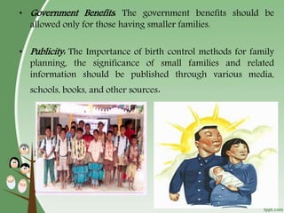 42
• Government Benefits: The government benefits should be
allowed only for those having smaller families.
• Publicity: The Importance of birth control methods for family
planning, the significance of small families and related
information should be published through various media,
schools, books, and other sources.
 