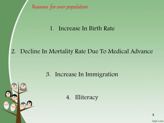 5
Reasons for over population
1. Increase In Birth Rate
2. Decline In Mortality Rate Due To Medical Advance
3. Increase In Immigration
4. Illiteracy
 
