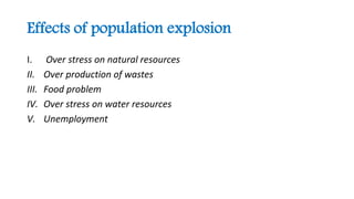 Effects of population explosion
I. Over stress on natural resources
II. Over production of wastes
III. Food problem
IV. Over stress on water resources
V. Unemployment
 