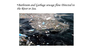 •Bathroom and Garbage sewage flow Directed to
the River or Sea.
 